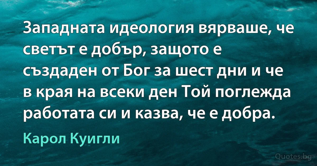 Западната идеология вярваше, че светът е добър, защото е създаден от Бог за шест дни и че в края на всеки ден Той поглежда работата си и казва, че е добра. (Карол Куигли)