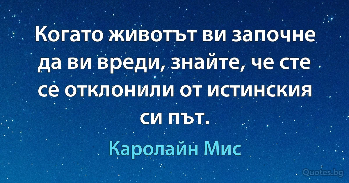 Когато животът ви започне да ви вреди, знайте, че сте се отклонили от истинския си път. (Каролайн Мис)