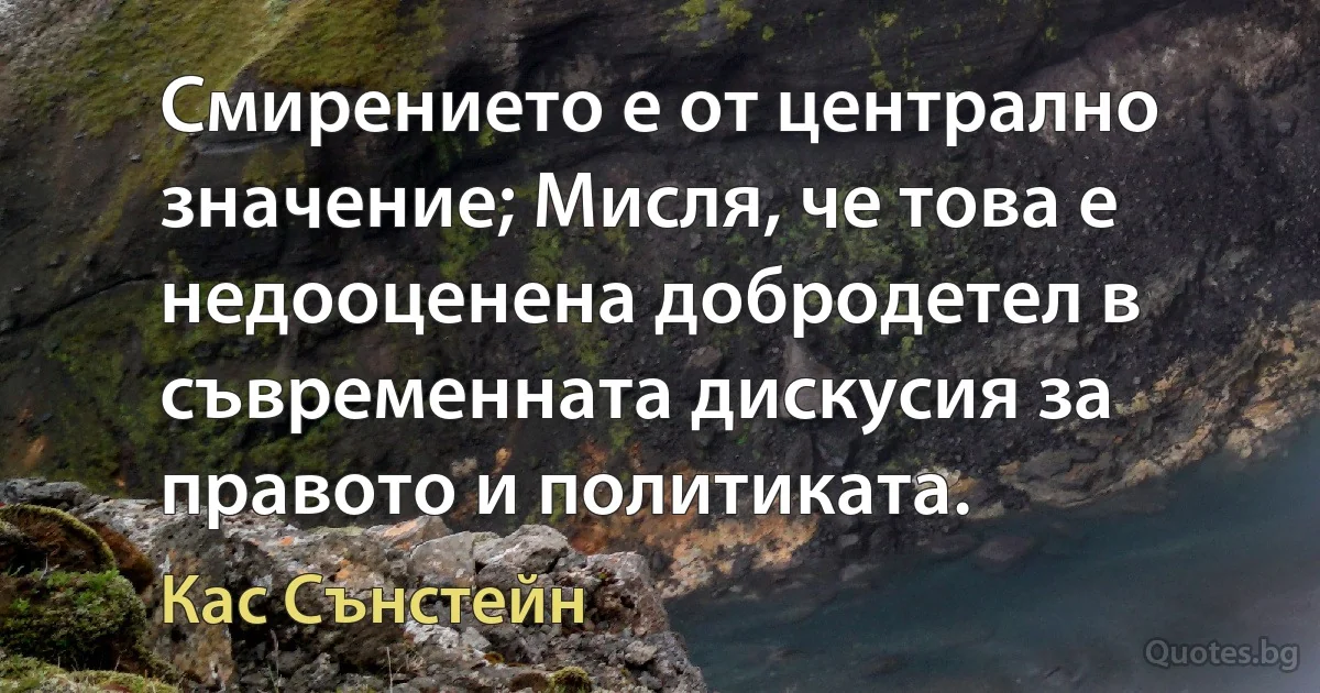 Смирението е от централно значение; Мисля, че това е недооценена добродетел в съвременната дискусия за правото и политиката. (Кас Сънстейн)