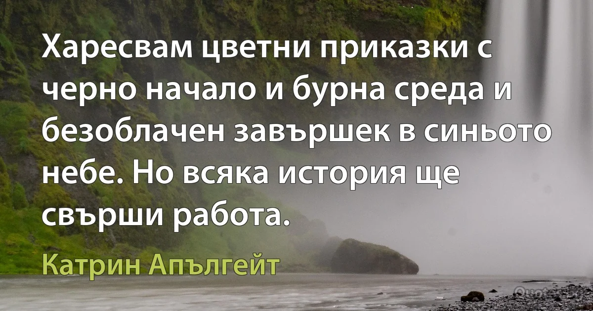 Харесвам цветни приказки с черно начало и бурна среда и безоблачен завършек в синьото небе. Но всяка история ще свърши работа. (Катрин Апългейт)