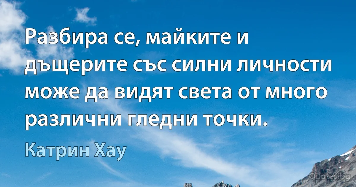 Разбира се, майките и дъщерите със силни личности може да видят света от много различни гледни точки. (Катрин Хау)