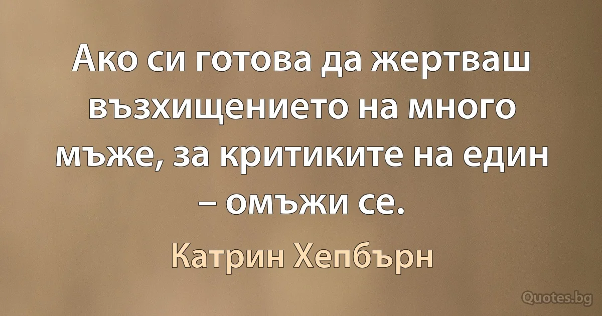 Ако си готова да жертваш възхищението на много мъже, за критиките на един – омъжи се. (Катрин Хепбърн)