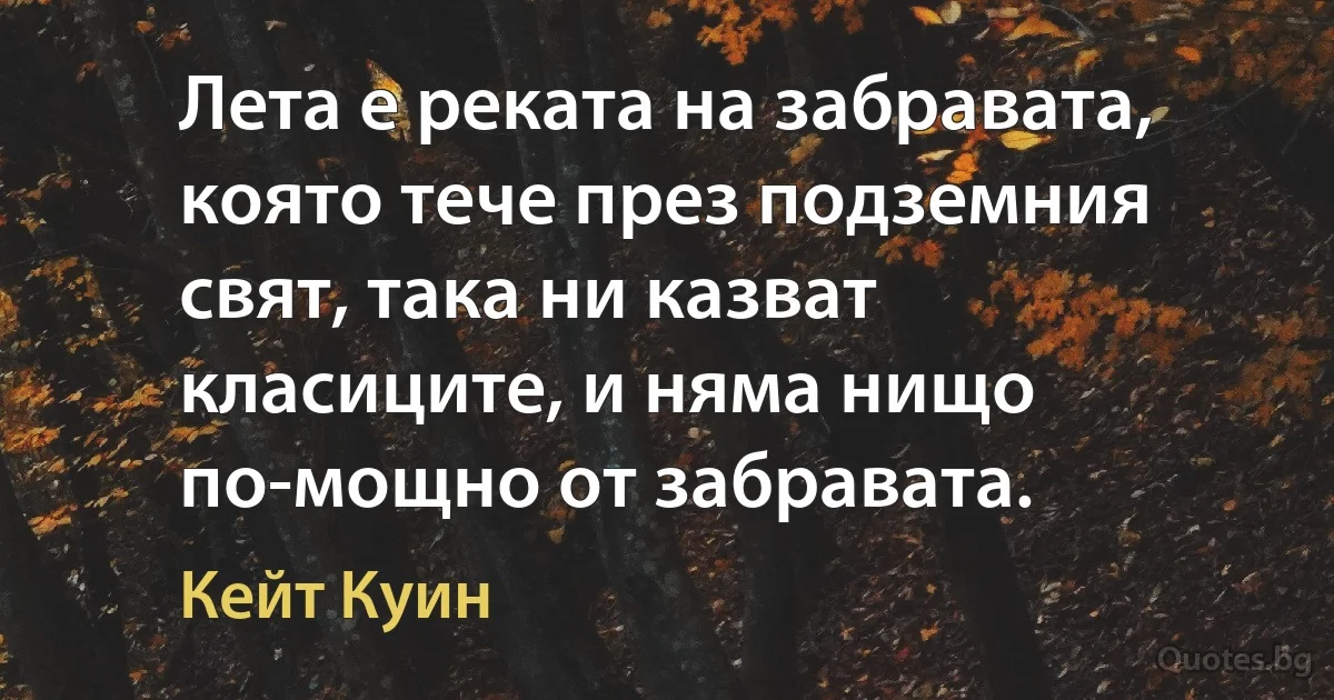 Лета е реката на забравата, която тече през подземния свят, така ни казват класиците, и няма нищо по-мощно от забравата. (Кейт Куин)