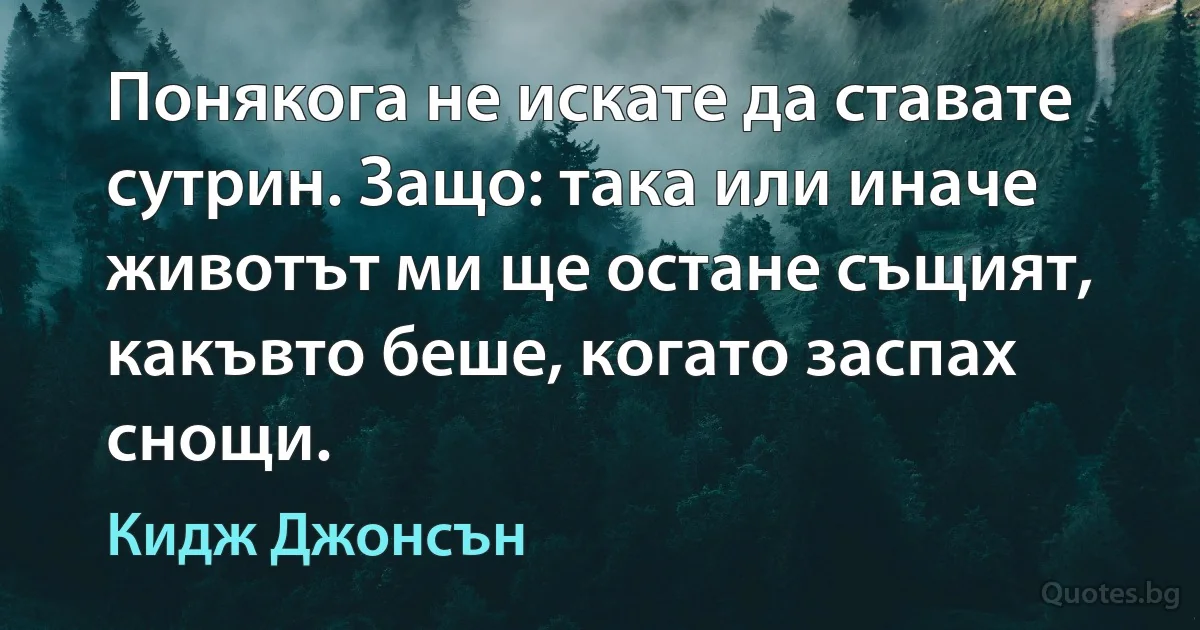 Понякога не искате да ставате сутрин. Защо: така или иначе животът ми ще остане същият, какъвто беше, когато заспах снощи. (Кидж Джонсън)