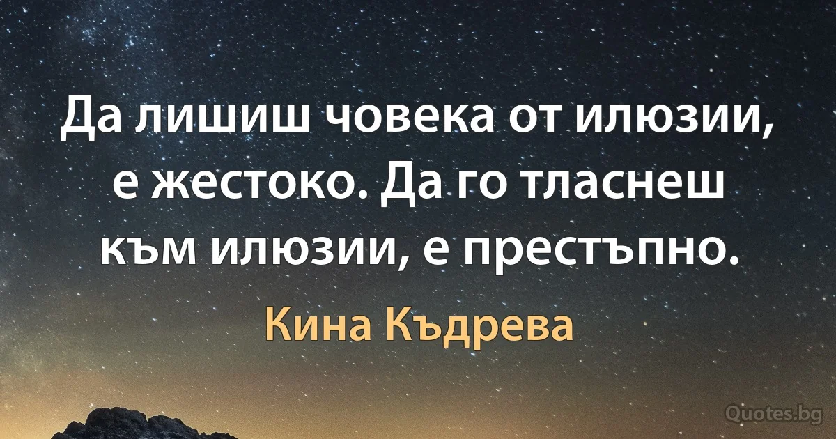 Да лишиш човека от илюзии, е жестоко. Да го тласнеш към илюзии, е престъпно. (Кина Къдрева)