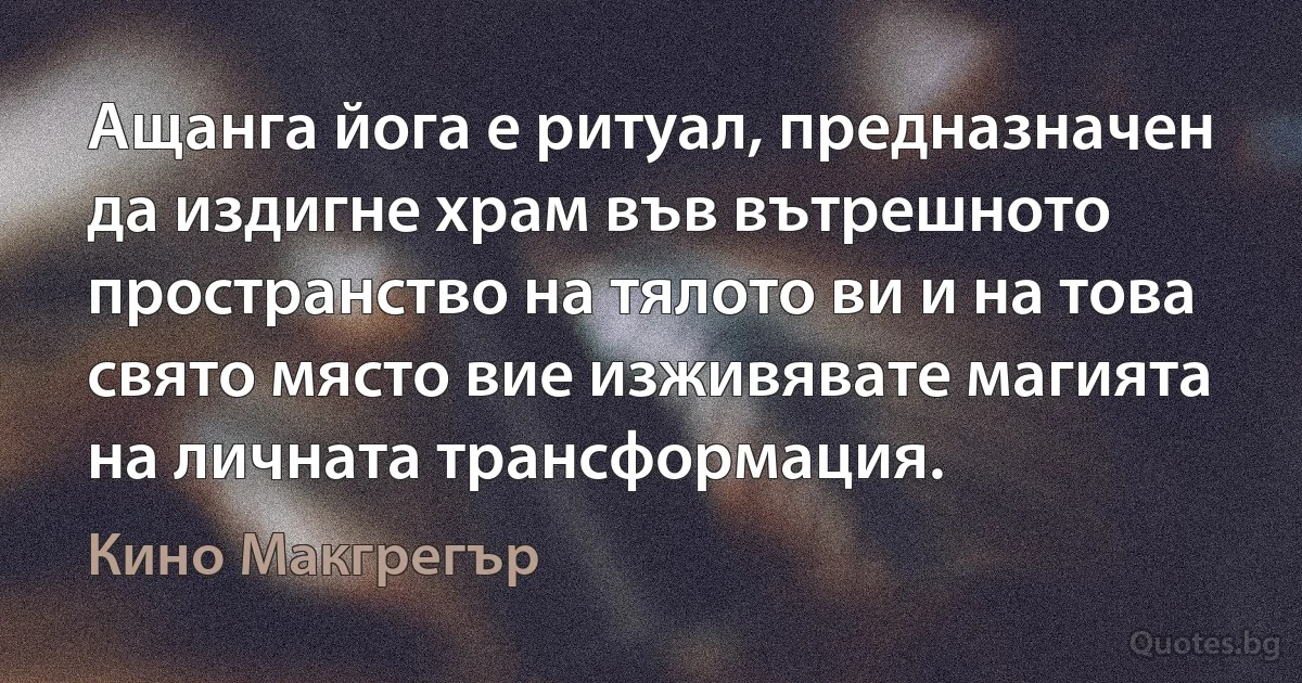 Ащанга йога е ритуал, предназначен да издигне храм във вътрешното пространство на тялото ви и на това свято място вие изживявате магията на личната трансформация. (Кино Макгрегър)