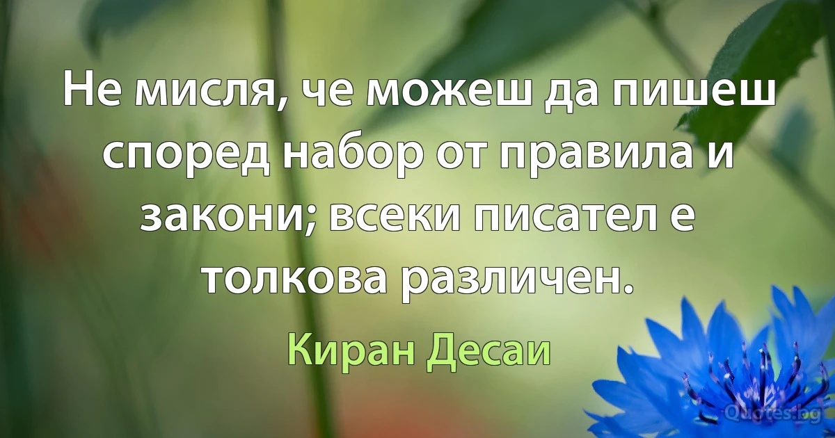 Не мисля, че можеш да пишеш според набор от правила и закони; всеки писател е толкова различен. (Киран Десаи)