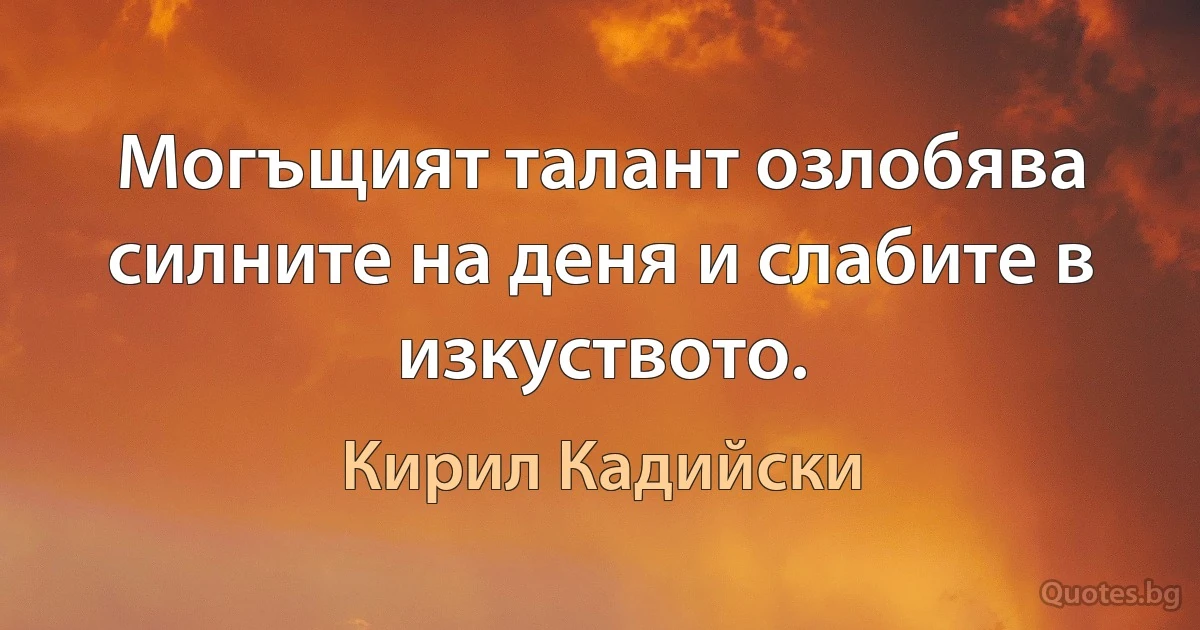 Могъщият талант озлобява силните на деня и слабите в изкуството. (Кирил Кадийски)