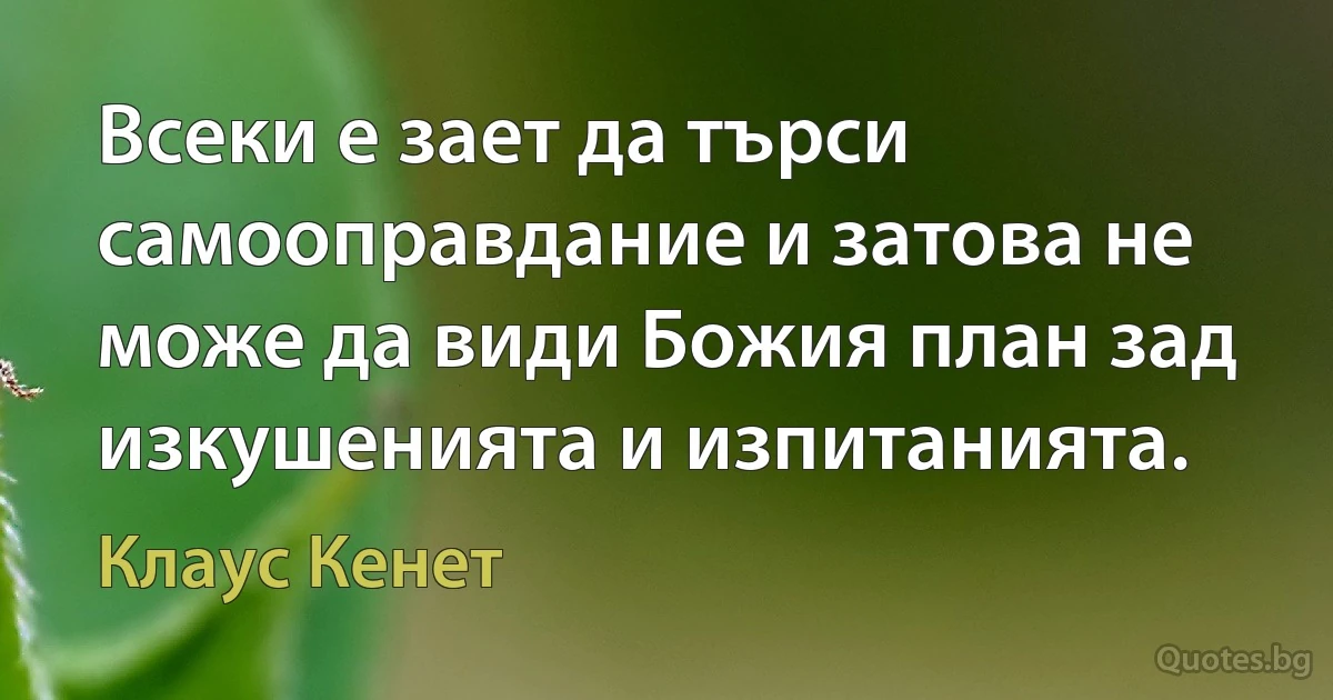 Всеки е зает да търси самооправдание и затова не може да види Божия план зад изкушенията и изпитанията. (Клаус Кенет)