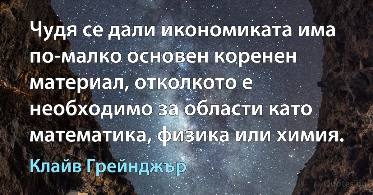 Чудя се дали икономиката има по-малко основен коренен материал, отколкото е необходимо за области като математика, физика или химия. (Клайв Грейнджър)