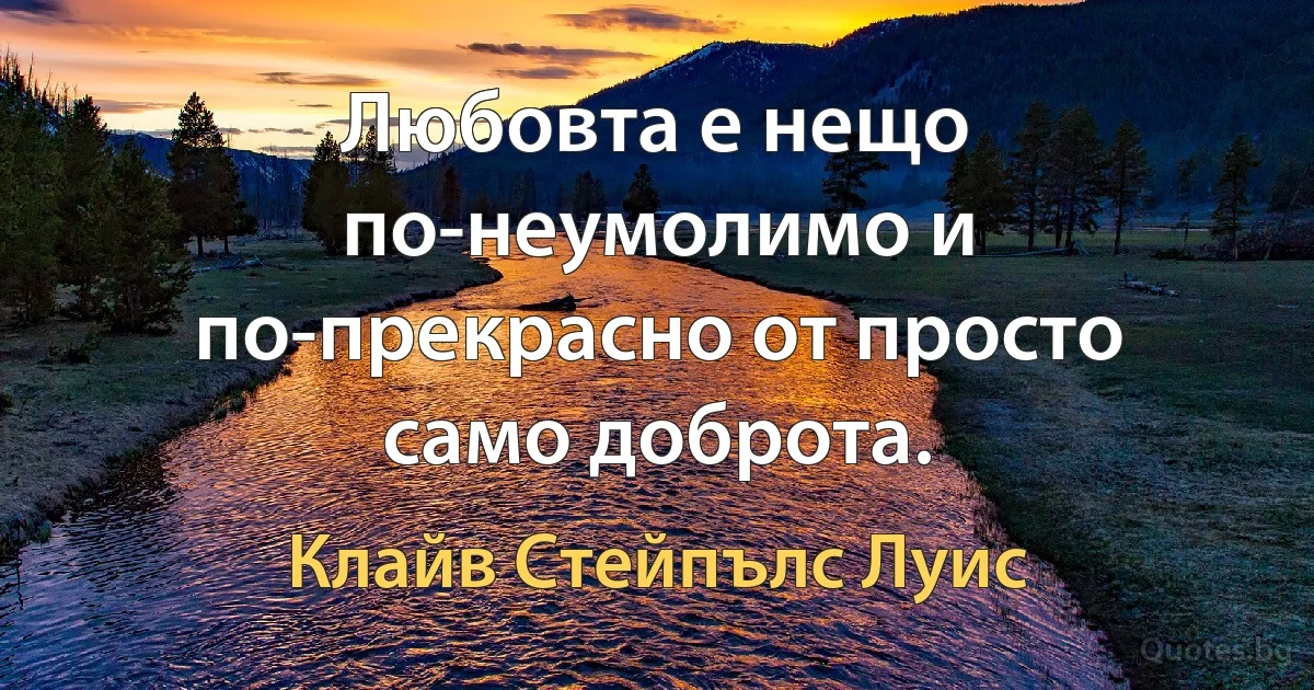 Любовта е нещо по-неумолимо и по-прекрасно от просто само доброта. (Клайв Стейпълс Луис)