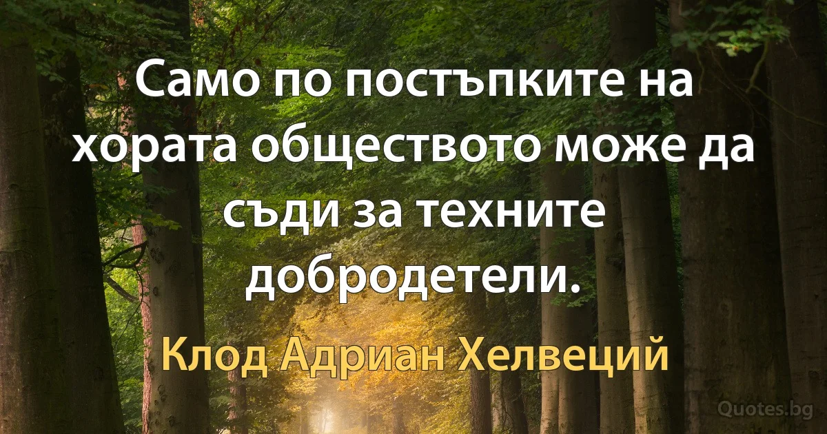 Само по постъпките на хората обществото може да съди за техните добродетели. (Клод Адриан Хелвеций)