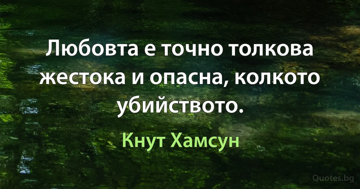 Любовта е точно толкова жестока и опасна, колкото убийството. (Кнут Хамсун)