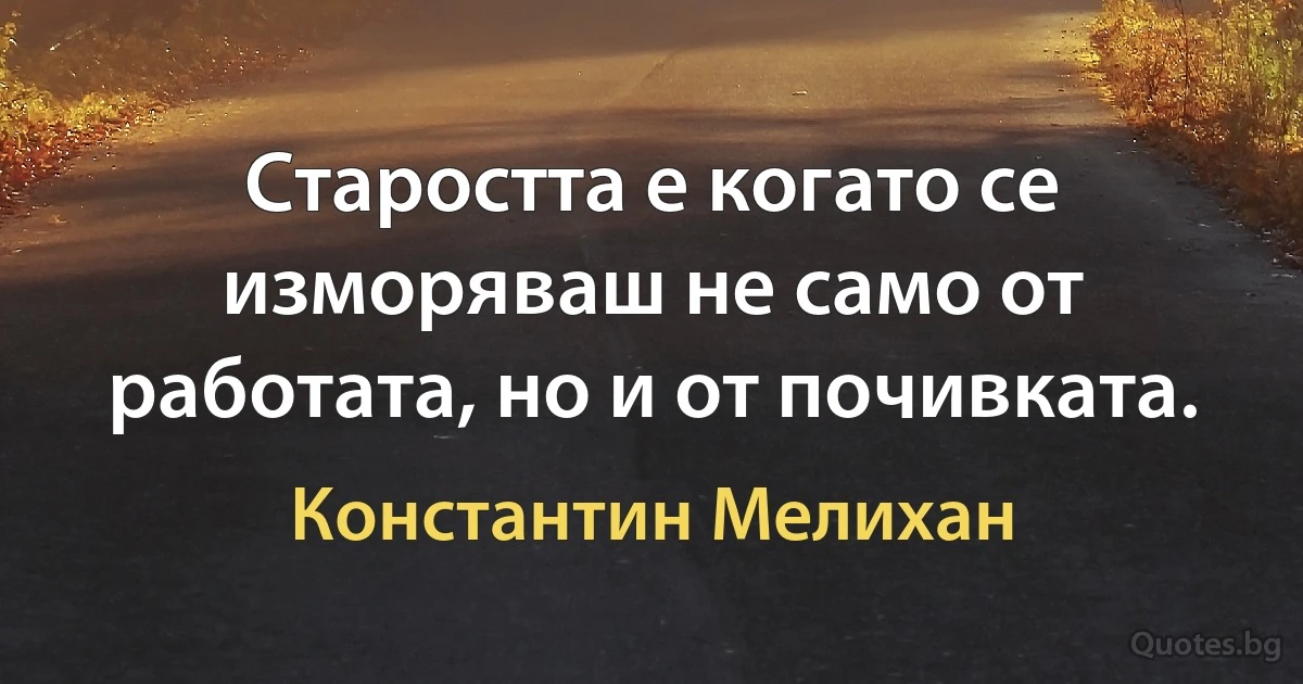 Старостта е когато се изморяваш не само от работата, но и от почивката. (Константин Мелихан)