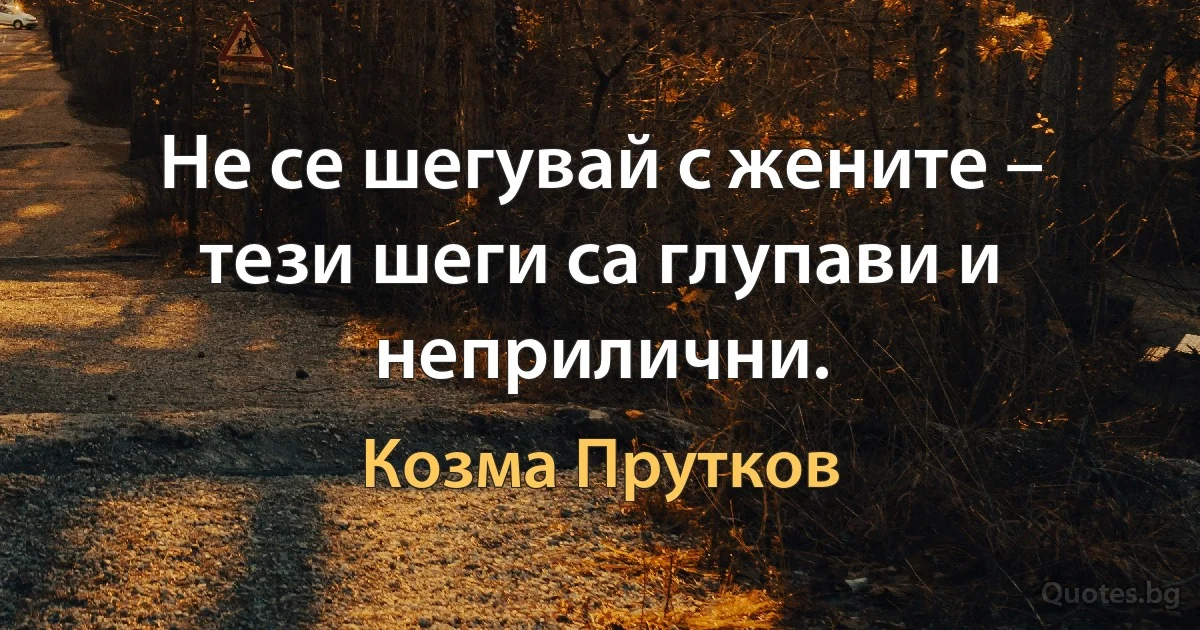 Не се шегувай с жените – тези шеги са глупави и неприлични. (Козма Прутков)