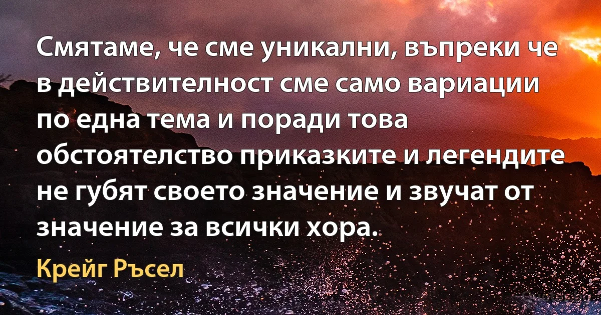 Смятаме, че сме уникални, въпреки че в действителност сме само вариации по една тема и поради това обстоятелство приказките и легендите не губят своето значение и звучат от значение за всички хора. (Крейг Ръсел)