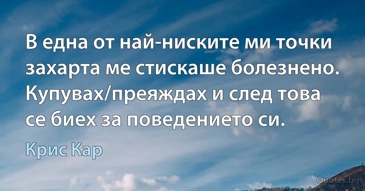 В една от най-ниските ми точки захарта ме стискаше болезнено. Купувах/преяждах и след това се биех за поведението си. (Крис Кар)