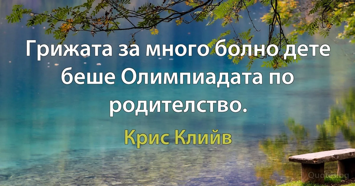 Грижата за много болно дете беше Олимпиадата по родителство. (Крис Клийв)