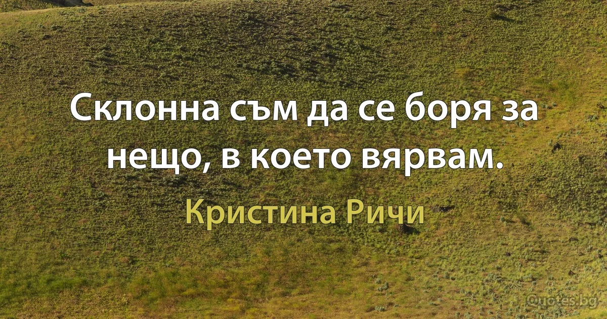 Склонна съм да се боря за нещо, в което вярвам. (Кристина Ричи)