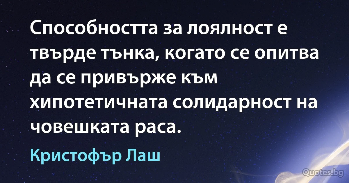 Способността за лоялност е твърде тънка, когато се опитва да се привърже към хипотетичната солидарност на човешката раса. (Кристофър Лаш)