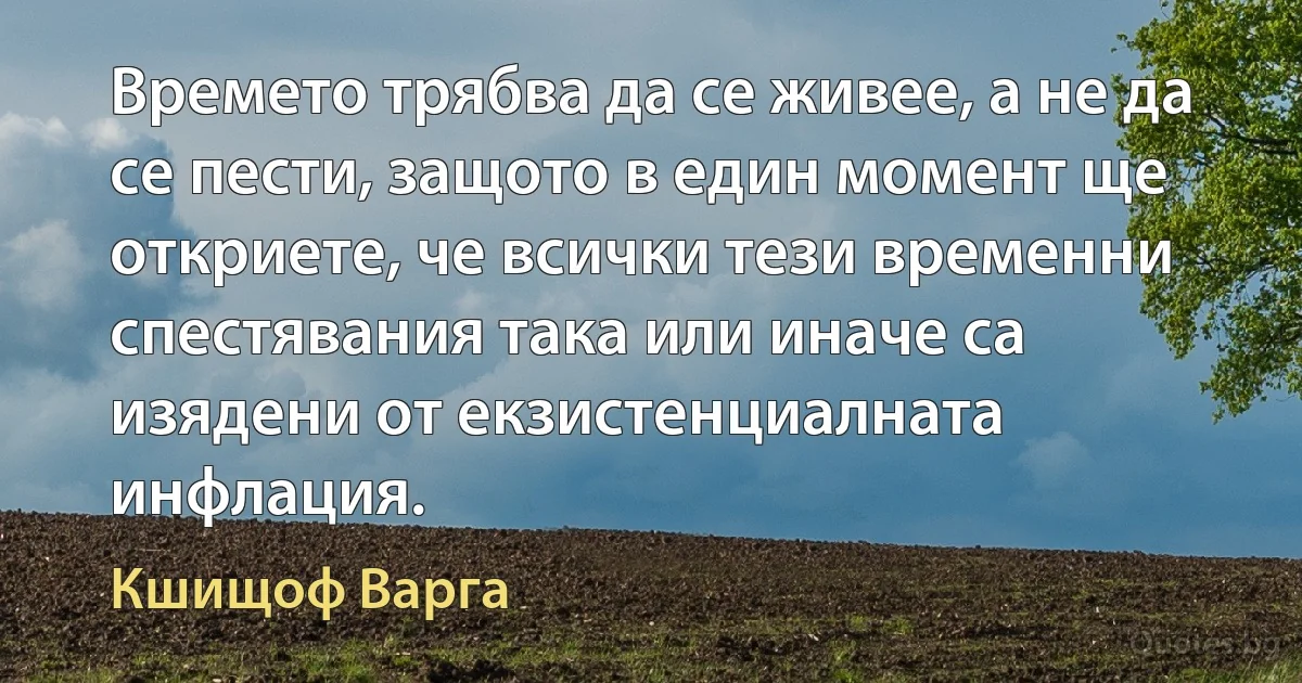 Времето трябва да се живее, а не да се пести, защото в един момент ще откриете, че всички тези временни спестявания така или иначе са изядени от екзистенциалната инфлация. (Кшищоф Варга)