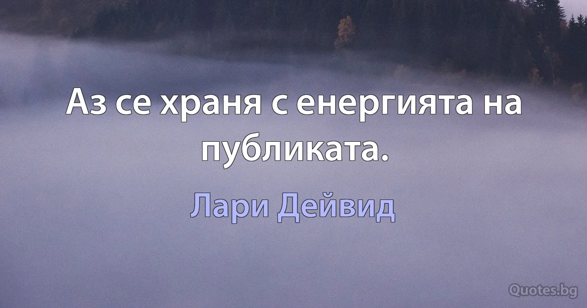 Аз се храня с енергията на публиката. (Лари Дейвид)