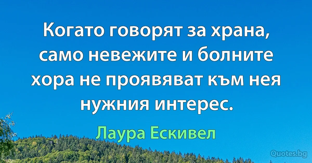 Когато говорят за храна, само невежите и болните хора не проявяват към нея нужния интерес. (Лаура Ескивел)