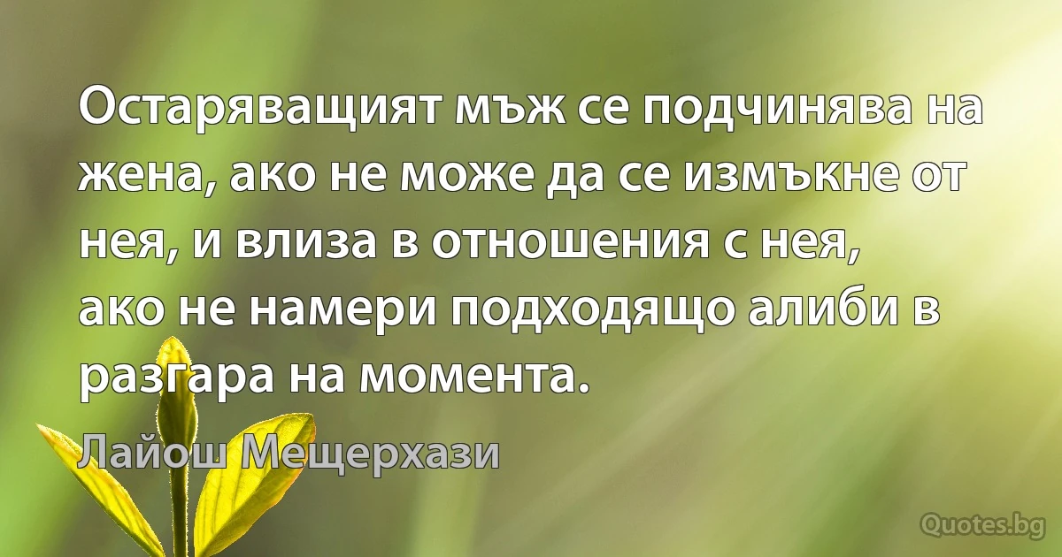 Остаряващият мъж се подчинява на жена, ако не може да се измъкне от нея, и влиза в отношения с нея, ако не намери подходящо алиби в разгара на момента. (Лайош Мещерхази)