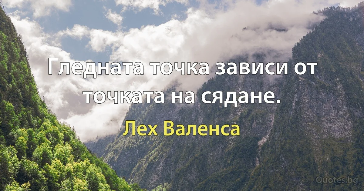 Гледната точка зависи от точката на сядане. (Лех Валенса)