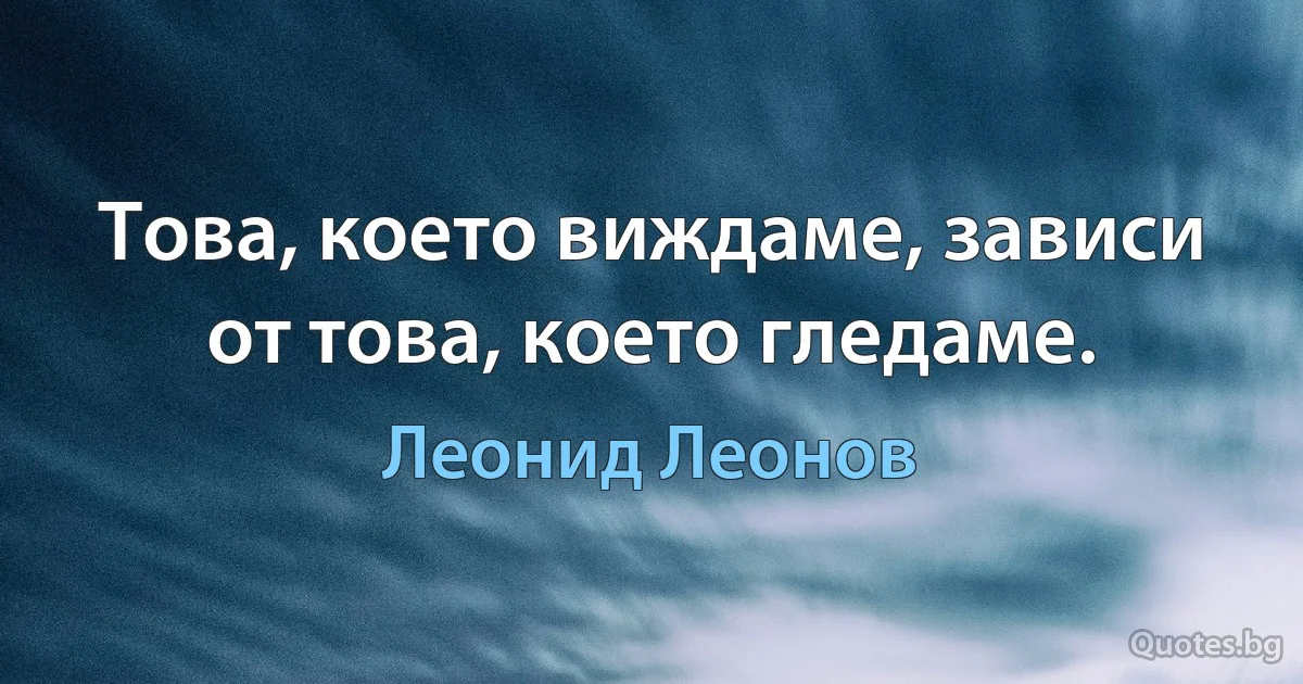 Това, което виждаме, зависи от това, което гледаме. (Леонид Леонов)