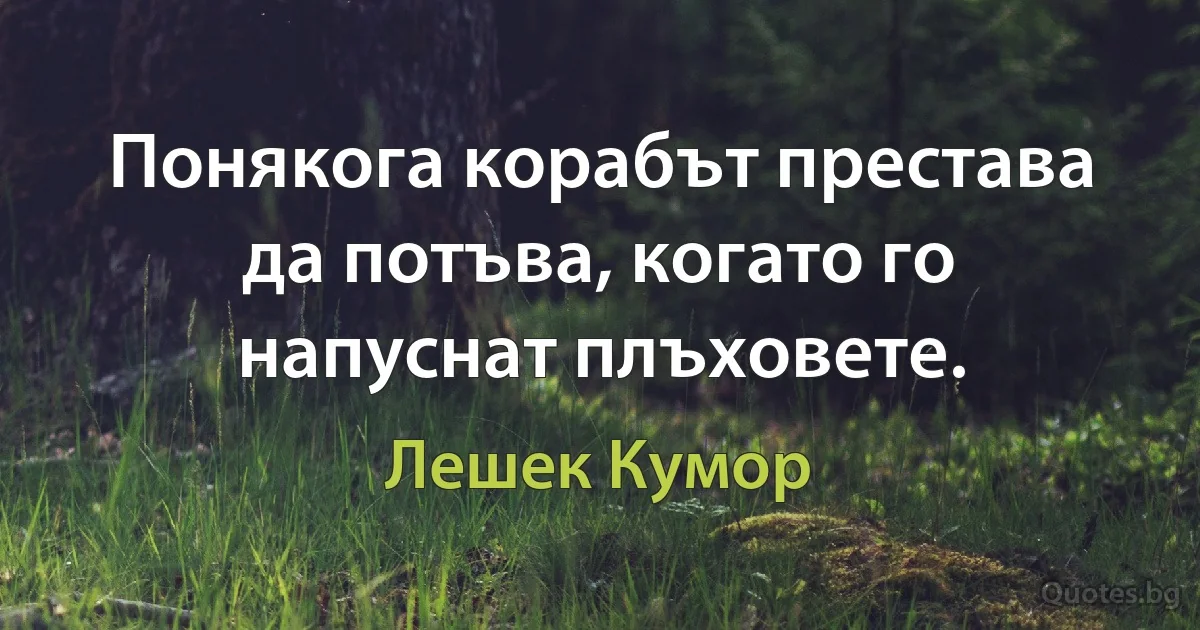 Понякога корабът престава да потъва, когато го напуснат плъховете. (Лешек Кумор)