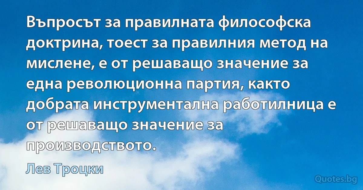 Въпросът за правилната философска доктрина, тоест за правилния метод на мислене, е от решаващо значение за една революционна партия, както добрата инструментална работилница е от решаващо значение за производството. (Лев Троцки)