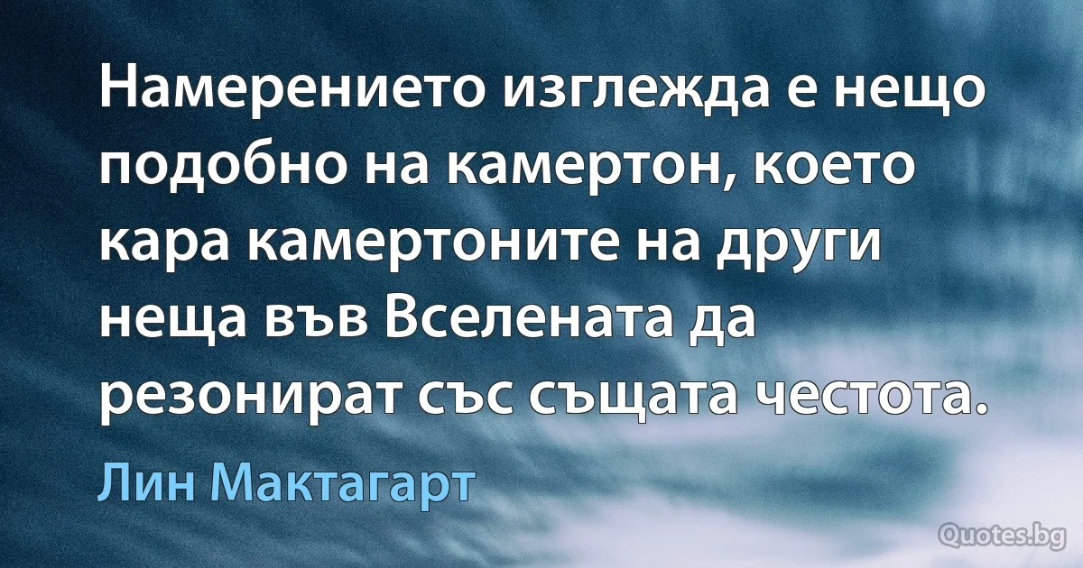 Намерението изглежда е нещо подобно на камертон, което кара камертоните на други неща във Вселената да резонират със същата честота. (Лин Мактагарт)