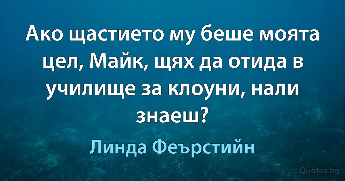 Ако щастието му беше моята цел, Майк, щях да отида в училище за клоуни, нали знаеш? (Линда Феърстийн)