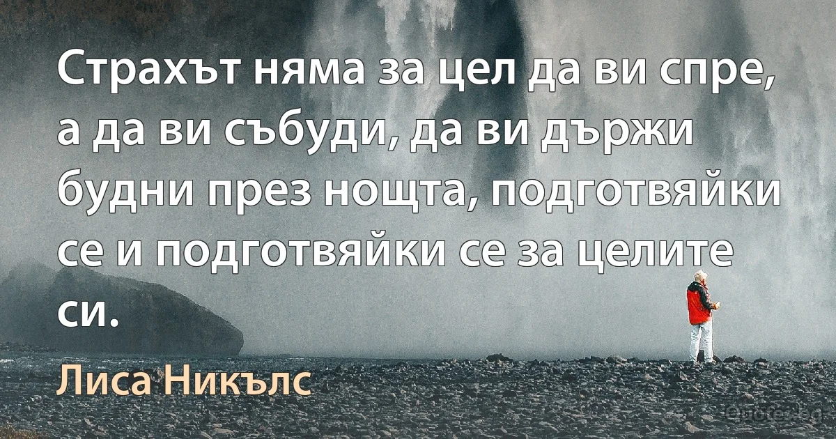 Страхът няма за цел да ви спре, а да ви събуди, да ви държи будни през нощта, подготвяйки се и подготвяйки се за целите си. (Лиса Никълс)