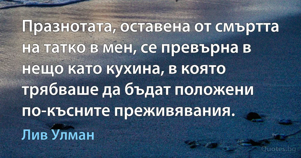 Празнотата, оставена от смъртта на татко в мен, се превърна в нещо като кухина, в която трябваше да бъдат положени по-късните преживявания. (Лив Улман)