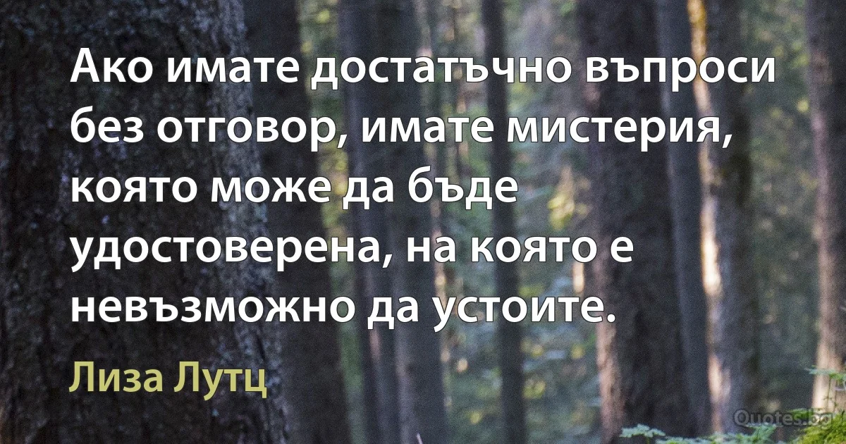 Ако имате достатъчно въпроси без отговор, имате мистерия, която може да бъде удостоверена, на която е невъзможно да устоите. (Лиза Лутц)