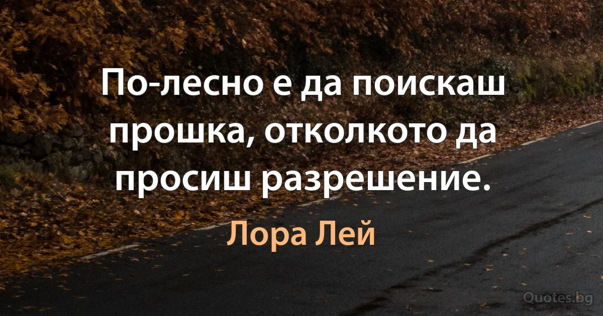 По-лесно е да поискаш прошка, отколкото да просиш разрешение. (Лора Лей)