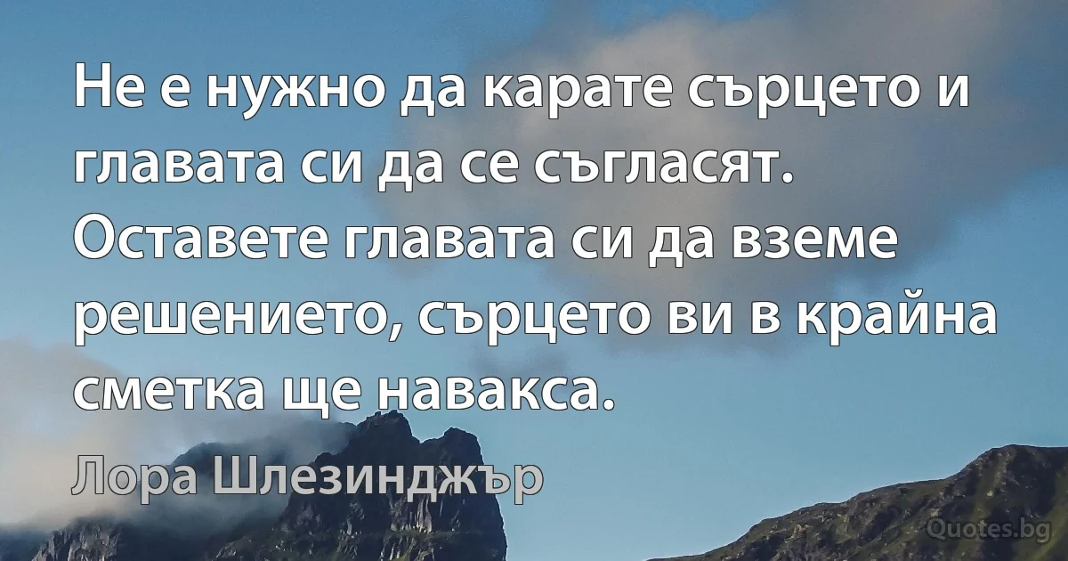 Не е нужно да карате сърцето и главата си да се съгласят. Оставете главата си да вземе решението, сърцето ви в крайна сметка ще навакса. (Лора Шлезинджър)