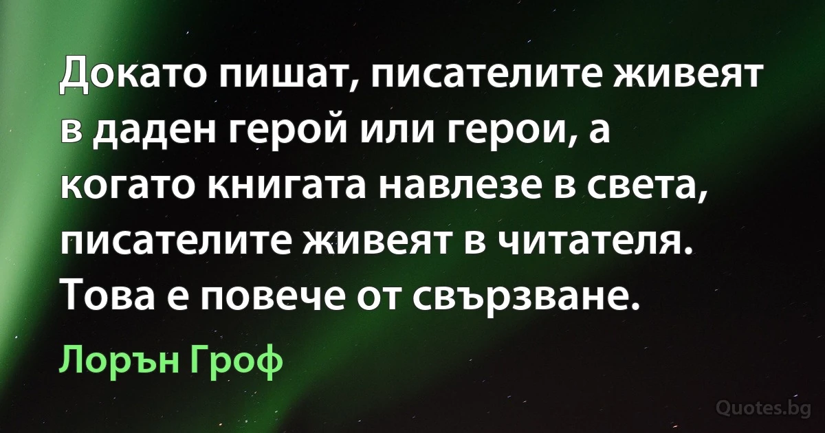 Докато пишат, писателите живеят в даден герой или герои, а когато книгата навлезе в света, писателите живеят в читателя. Това е повече от свързване. (Лорън Гроф)