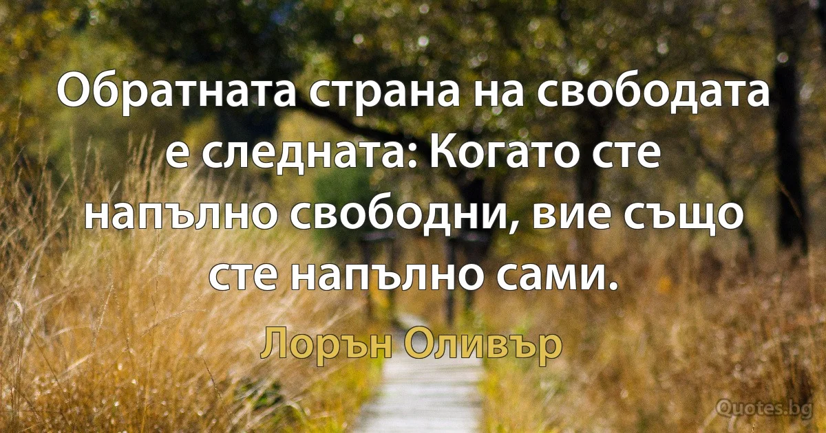 Обратната страна на свободата е следната: Когато сте напълно свободни, вие също сте напълно сами. (Лорън Оливър)