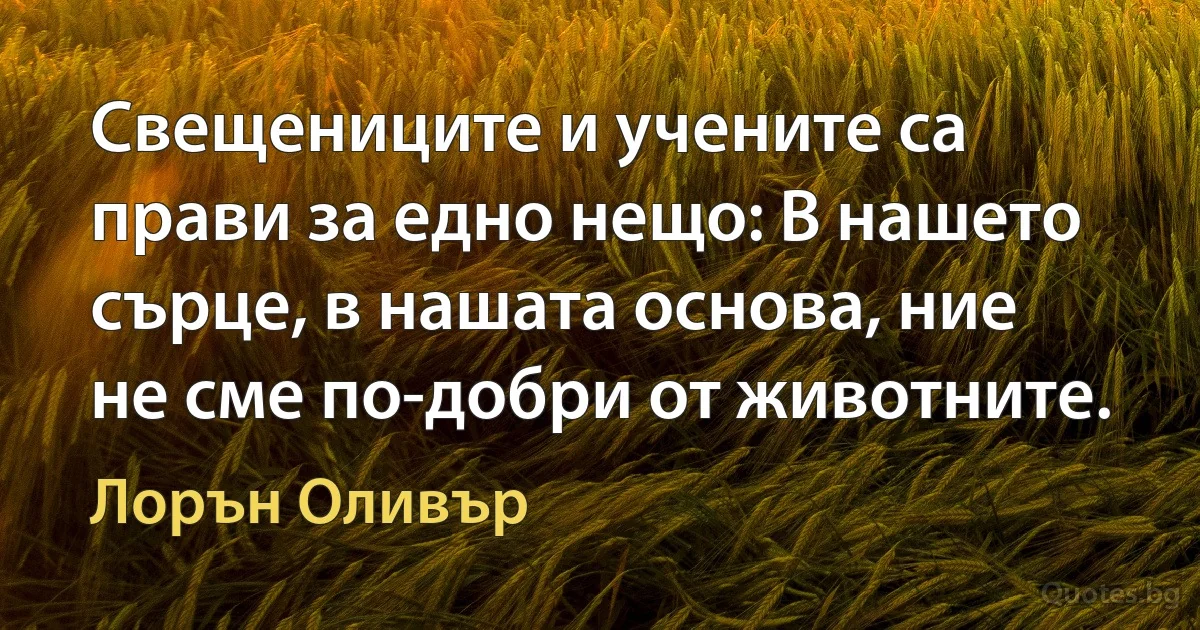 Свещениците и учените са прави за едно нещо: В нашето сърце, в нашата основа, ние не сме по-добри от животните. (Лорън Оливър)