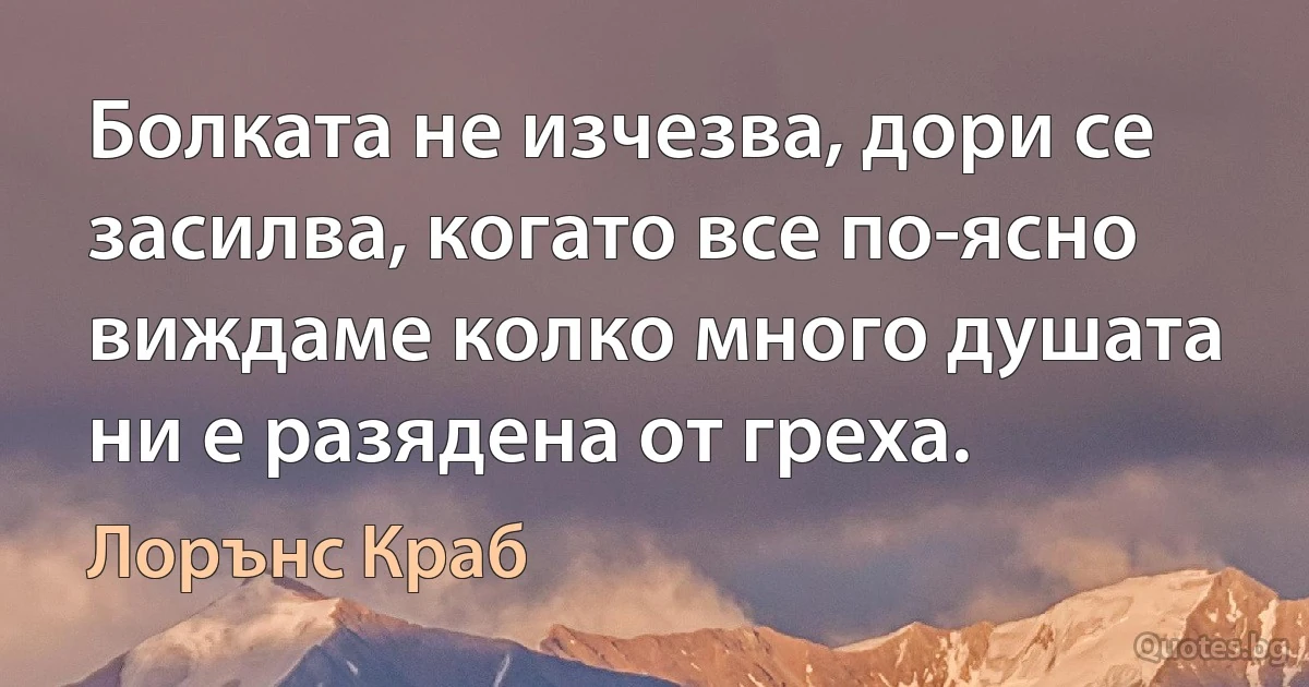 Болката не изчезва, дори се засилва, когато все по-ясно виждаме колко много душата ни е разядена от греха. (Лорънс Краб)