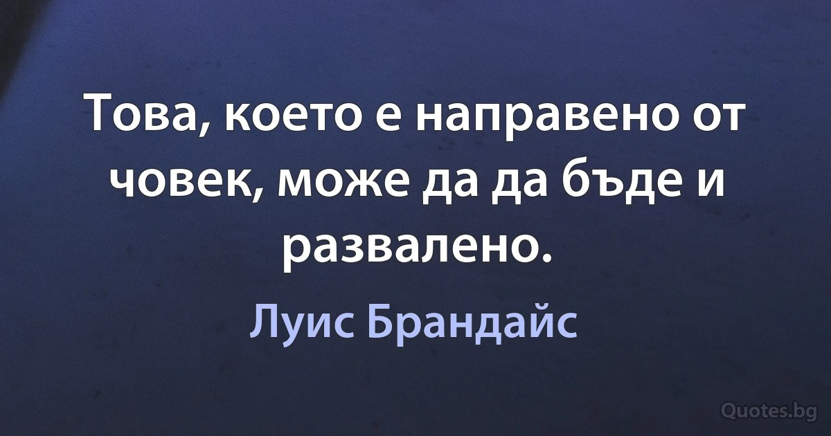 Това, което е направено от човек, може да да бъде и развалено. (Луис Брандайс)