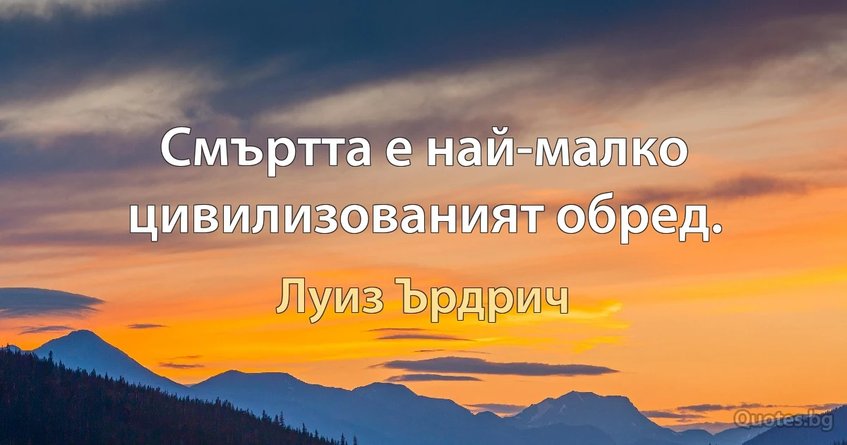 Смъртта е най-малко цивилизованият обред. (Луиз Ърдрич)