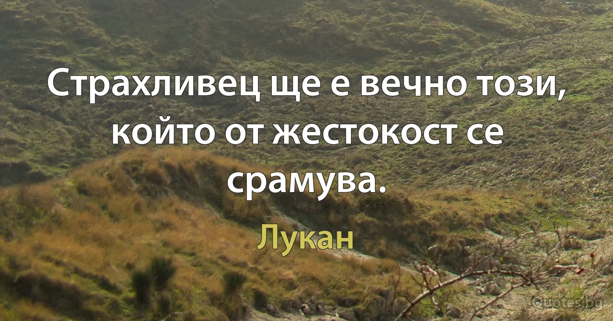 Страхливец ще е вечно този, който от жестокост се срамува. (Лукан)