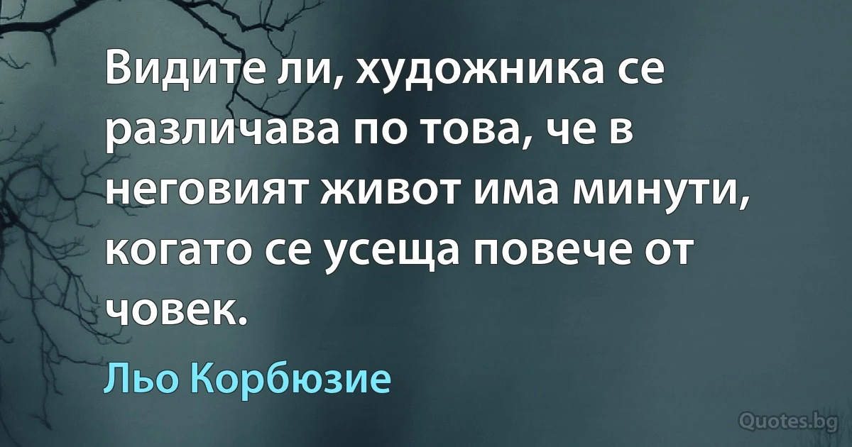 Видите ли, художника се различава по това, че в неговият живот има минути, когато се усеща повече от човек. (Льо Корбюзие)