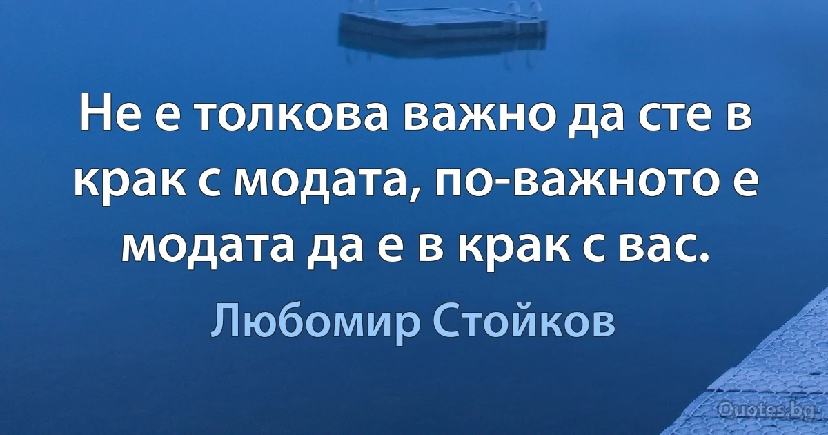 Не е толкова важно да сте в крак с модата, по-важното е модата да е в крак с вас. (Любомир Стойков)