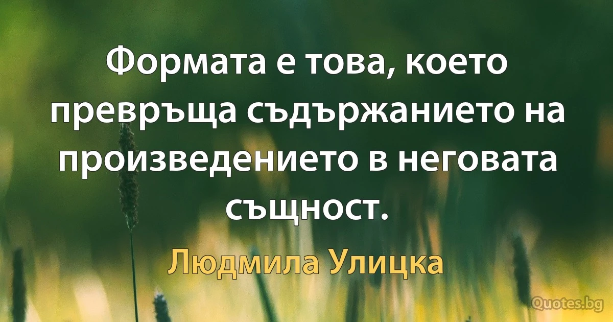 Формата е това, което превръща съдържанието на произведението в неговата същност. (Людмила Улицка)