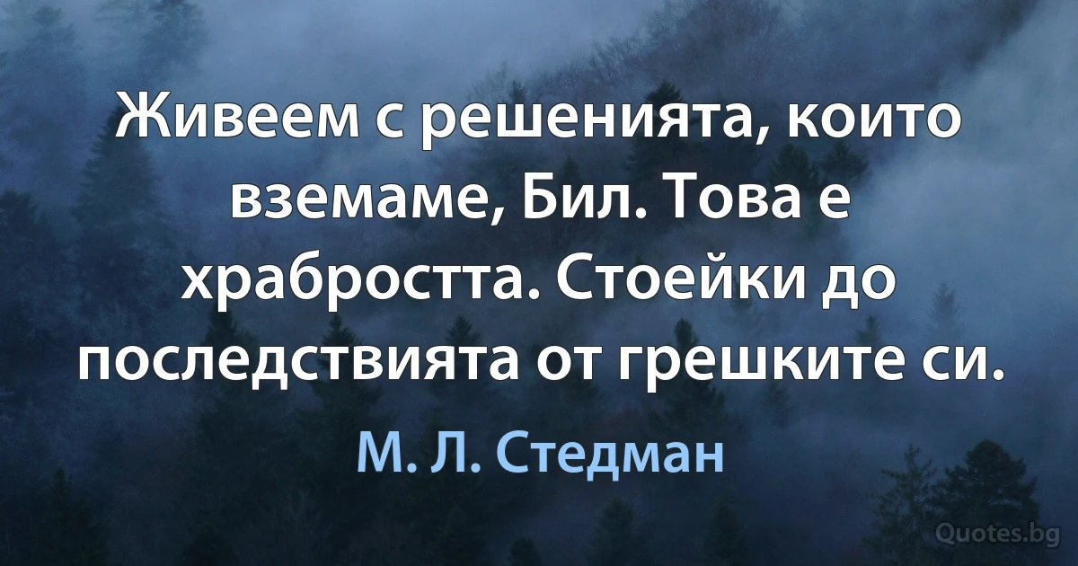 Живеем с решенията, които вземаме, Бил. Това е храбростта. Стоейки до последствията от грешките си. (М. Л. Стедман)